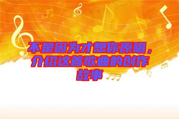不是因為才想你原唱，介紹這首歌曲的創(chuàng)作故事