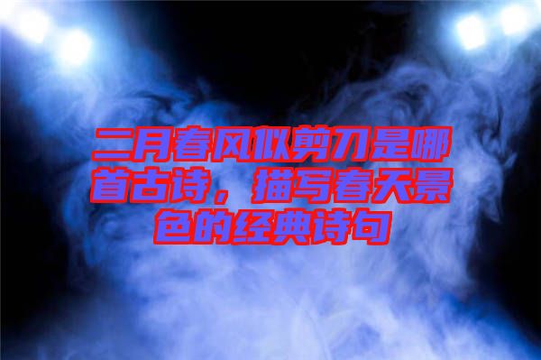 二月春風(fēng)似剪刀是哪首古詩，描寫春天景色的經(jīng)典詩句