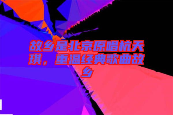 故鄉(xiāng)是北京原唱杭天琪，重溫經(jīng)典歌曲故鄉(xiāng)
