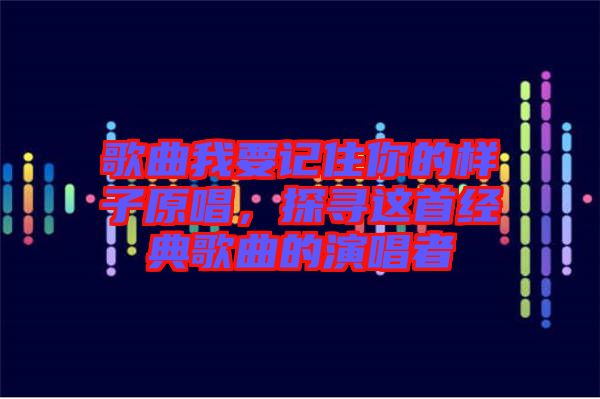 歌曲我要記住你的樣子原唱，探尋這首經(jīng)典歌曲的演唱者