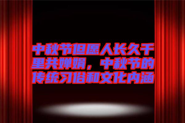 中秋節(jié)但愿人長(zhǎng)久千里共嬋娟，中秋節(jié)的傳統(tǒng)習(xí)俗和文化內(nèi)涵