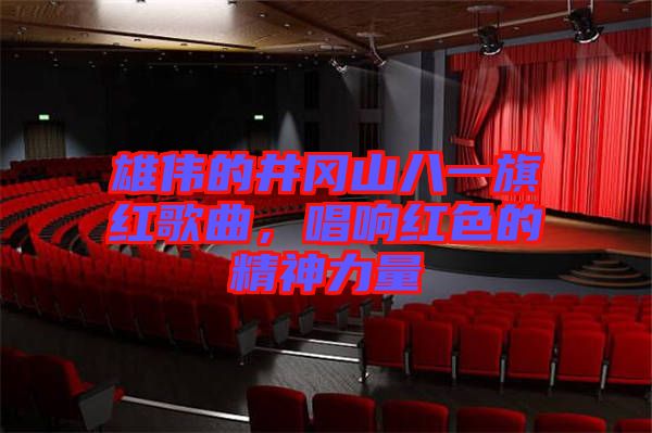 雄偉的井岡山八一旗紅歌曲，唱響紅色的精神力量