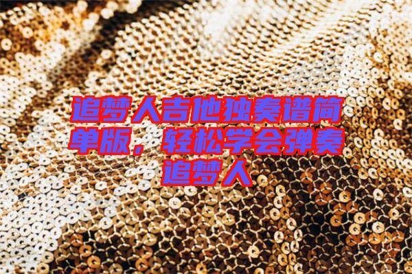 追夢人吉他獨奏譜簡單版，輕松學(xué)會彈奏追夢人