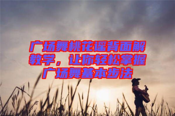 廣場舞桃花謠背面解教學，讓你輕松掌握廣場舞基本步法