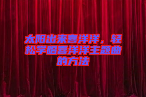 太陽出來喜洋洋，輕松學(xué)唱喜洋洋主題曲的方法