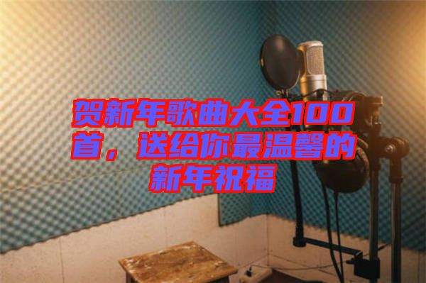 賀新年歌曲大全100首，送給你最溫馨的新年祝福