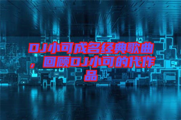DJ小可成名經(jīng)典歌曲，回顧DJ小可的代作品