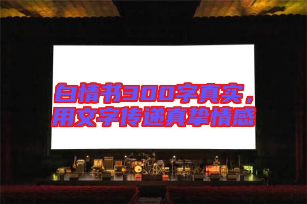 白情書300字真實(shí)，用文字傳遞真摯情感
