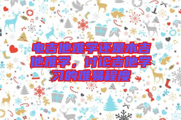 電吉他難學(xué)還是木吉他難學(xué)，討論吉他學(xué)習的難易程度