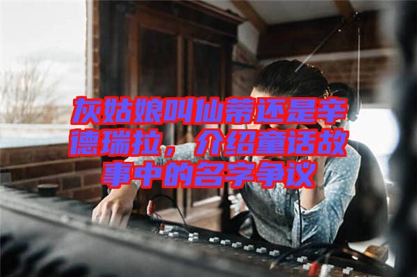 灰姑娘叫仙蒂還是辛德瑞拉，介紹童話故事中的名字爭議