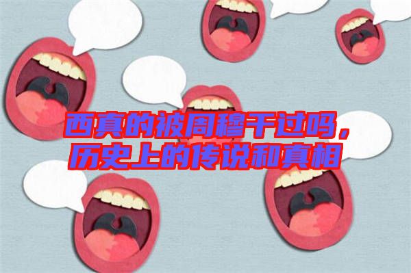 西真的被周穆干過嗎，歷史上的傳說和真相