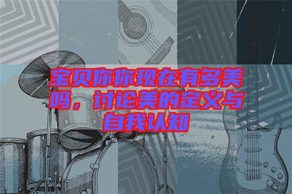 寶貝你你現(xiàn)在有多美嗎，討論美的定義與自我認知