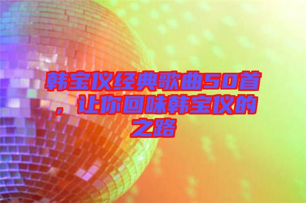 韓寶儀經(jīng)典歌曲50首，讓你回味韓寶儀的之路