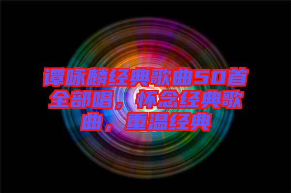 譚詠麟經(jīng)典歌曲50首全部唱，懷念經(jīng)典歌曲，重溫經(jīng)典