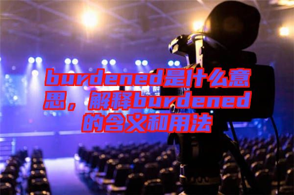 burdened是什么意思，解釋burdened的含義和用法