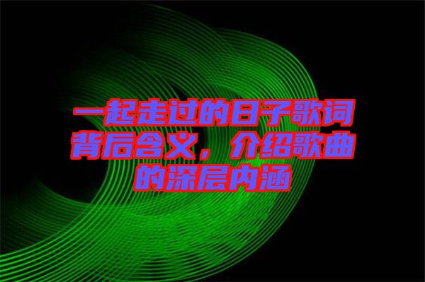一起走過的日子歌詞背后含義，介紹歌曲的深層內(nèi)涵