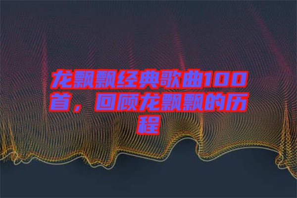 龍飄飄經(jīng)典歌曲100首，回顧龍飄飄的歷程