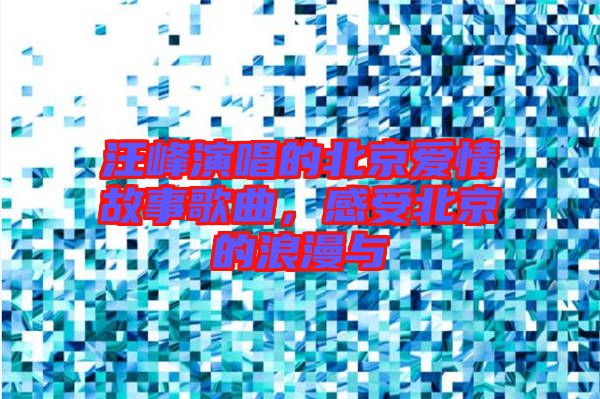 汪峰演唱的北京愛情故事歌曲，感受北京的浪漫與