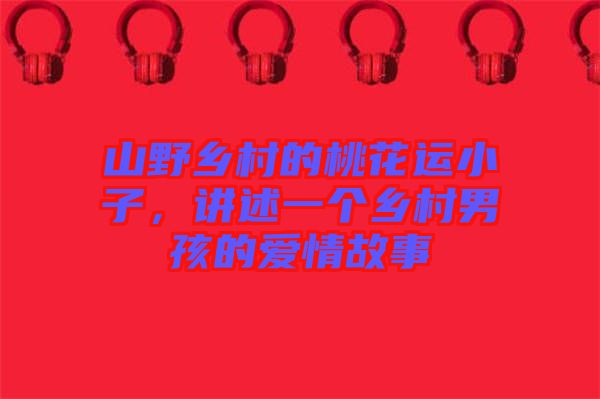 山野鄉(xiāng)村的桃花運小子，講述一個鄉(xiāng)村男孩的愛情故事