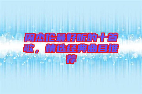 周杰倫最好聽的十首歌，精選經(jīng)典曲目推薦