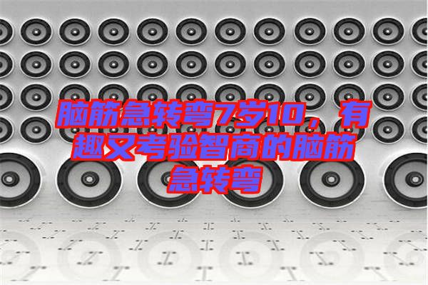 腦筋急轉(zhuǎn)彎7歲10，有趣又考驗(yàn)智商的腦筋急轉(zhuǎn)彎