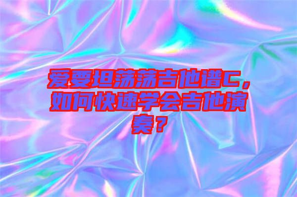 愛要坦蕩蕩吉他譜C，如何快速學會吉他演奏？