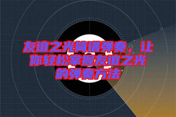 友誼之光簡譜彈奏，讓你輕松掌握友誼之光的彈奏方法