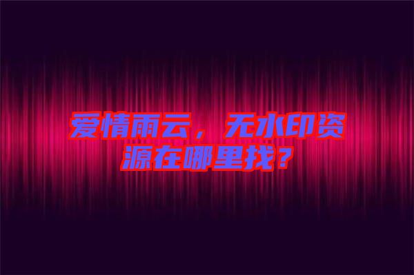 愛情雨云，無水印資源在哪里找？