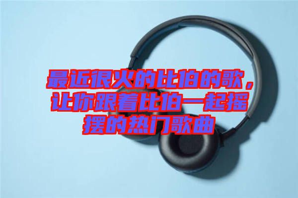 最近很火的比伯的歌，讓你跟著比伯一起搖擺的熱門歌曲