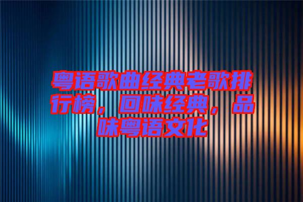 粵語歌曲經(jīng)典老歌排行榜，回味經(jīng)典，品味粵語文化