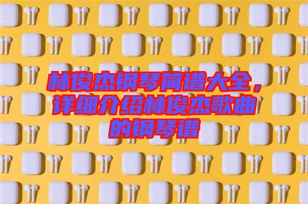 林俊杰鋼琴簡譜大全，詳細介紹林俊杰歌曲的鋼琴譜