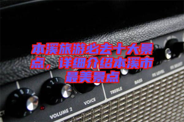 本溪旅游必去十大景點，詳細(xì)介紹本溪市最美景點