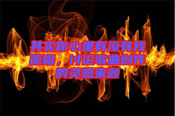 其實你心里有沒有我原唱，討論歌曲創(chuàng)作的靈感來源