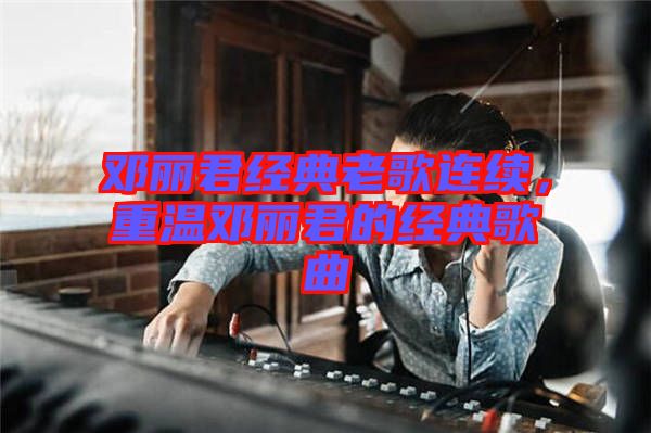 鄧麗君經(jīng)典老歌連續(xù)，重溫鄧麗君的經(jīng)典歌曲