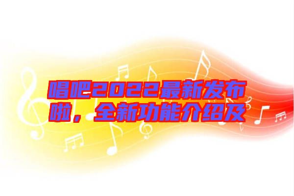 唱吧2022最新發(fā)布啦，全新功能介紹及