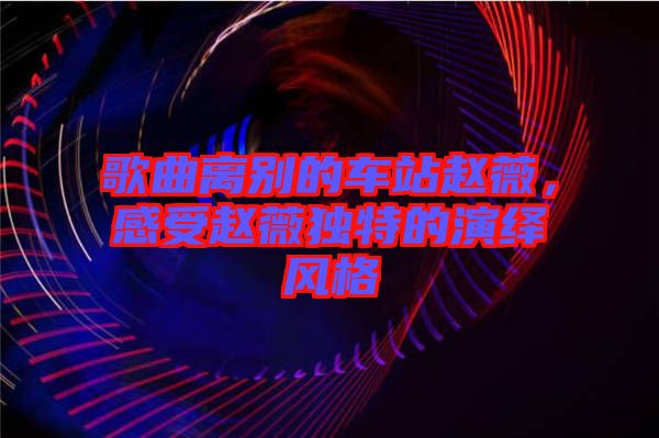 歌曲離別的車站趙薇，感受趙薇獨(dú)特的演繹風(fēng)格