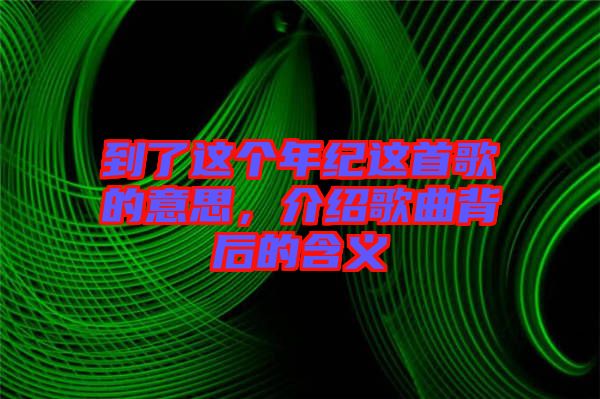 到了這個(gè)年紀(jì)這首歌的意思，介紹歌曲背后的含義