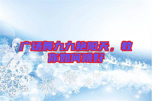 廣場舞九九艷陽天，教你如何跳好