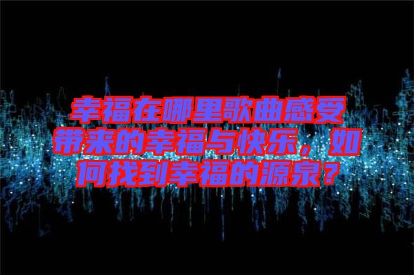 幸福在哪里歌曲感受帶來的幸福與快樂，如何找到幸福的源泉？