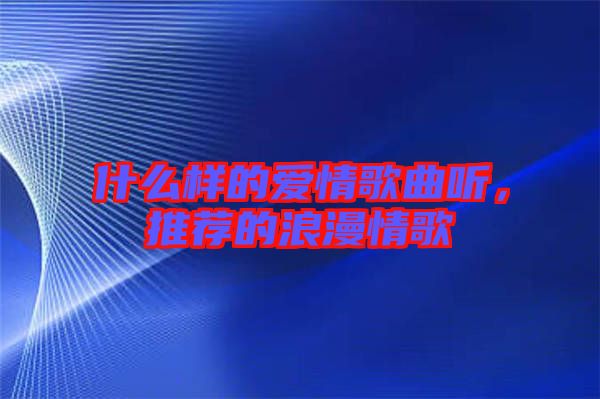 什么樣的愛情歌曲聽，推薦的浪漫情歌