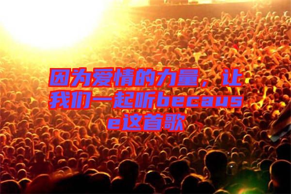 因?yàn)閻矍榈牧α?，讓我們一起聽because這首歌