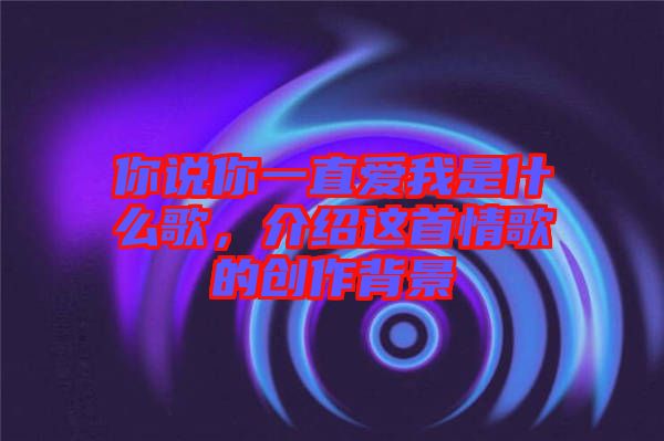 你說你一直愛我是什么歌，介紹這首情歌的創(chuàng)作背景