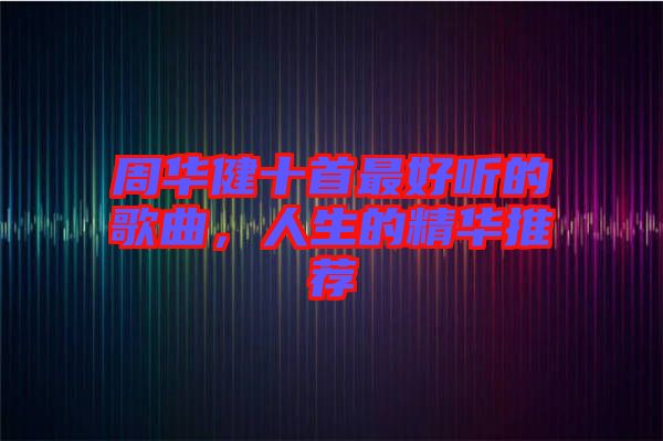 周華健十首最好聽(tīng)的歌曲，人生的精華推薦