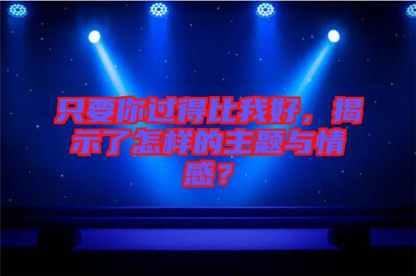 只要你過得比我好，揭示了怎樣的主題與情感？