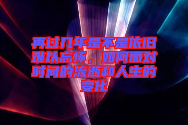 再過幾年是不是依舊難以忘懷，如何面對時間的流逝和人生的變化
