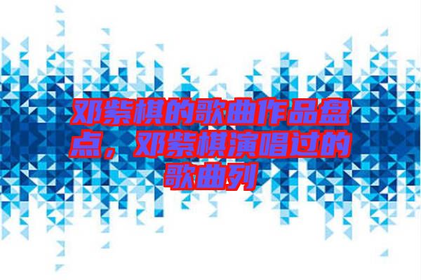 鄧紫棋的歌曲作品盤點，鄧紫棋演唱過的歌曲列