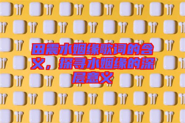 田震水姻緣歌詞的含義，探尋水姻緣的深層意義