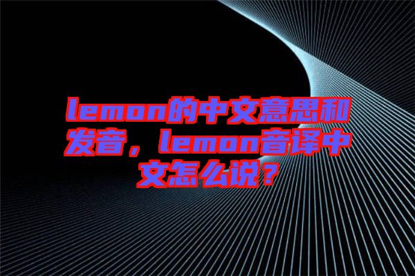 lemon的中文意思和發(fā)音，lemon音譯中文怎么說？