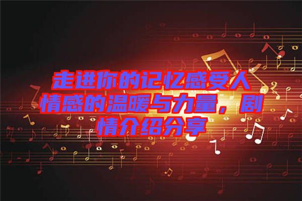 走進你的記憶感受人情感的溫暖與力量，劇情介紹分享