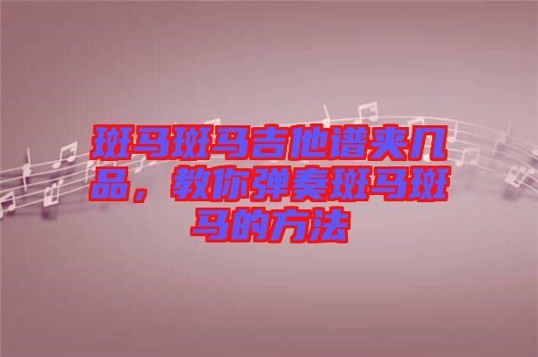 斑馬斑馬吉他譜夾幾品，教你彈奏斑馬斑馬的方法